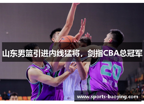 山东男篮引进内线猛将，剑指CBA总冠军
