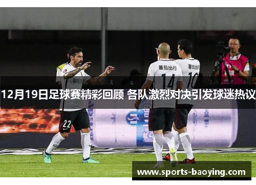 12月19日足球赛精彩回顾 各队激烈对决引发球迷热议