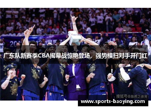 广东队新赛季CBA揭幕战惊艳登场，强势横扫对手开门红