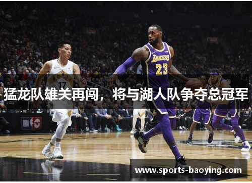 猛龙队雄关再闯，将与湖人队争夺总冠军