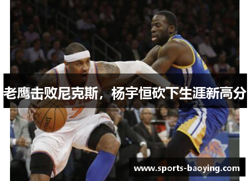 老鹰击败尼克斯，杨宇恒砍下生涯新高分