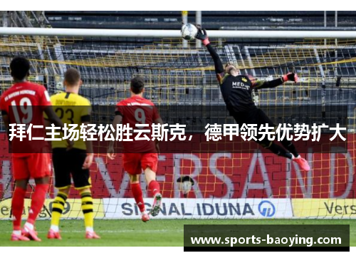 拜仁主场轻松胜云斯克，德甲领先优势扩大