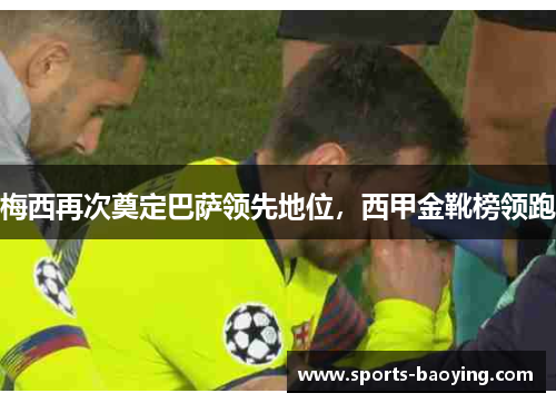 梅西再次奠定巴萨领先地位，西甲金靴榜领跑